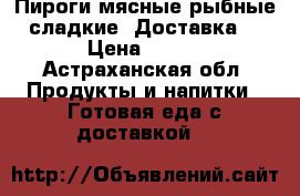 Пироги мясные рыбные сладкие. Доставка  › Цена ­ 200 - Астраханская обл. Продукты и напитки » Готовая еда с доставкой   